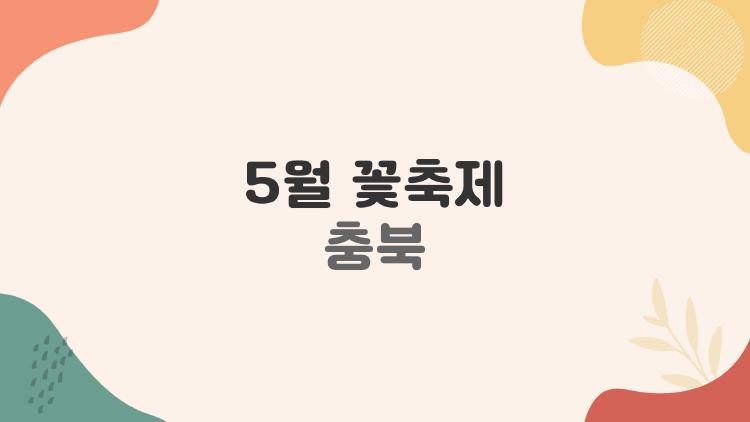 5월 꽃축제 충북, 태안까지 합쳐 봄여행 간편 루트 제안