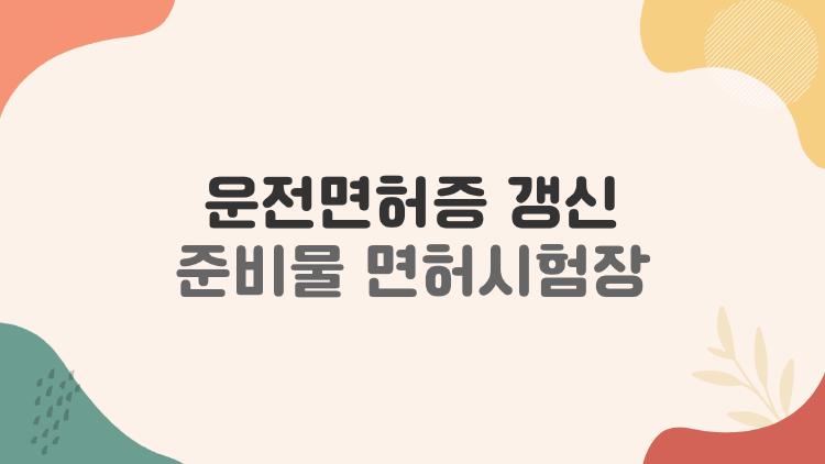 운전면허증 갱신 준비물 면허시험장