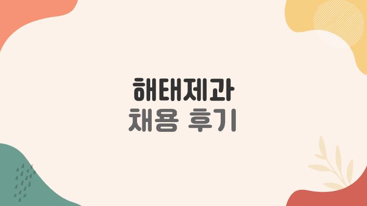 해태제과 채용 후기